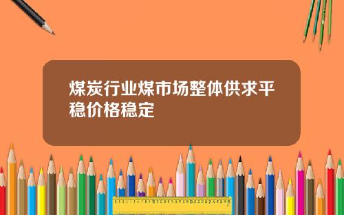 煤炭行业煤市场整体供求平稳价格稳定