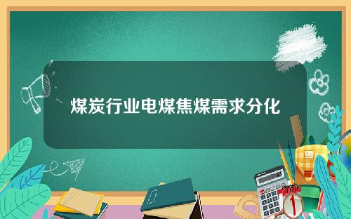 煤炭行业电煤焦煤需求分化