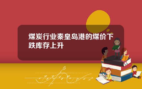 煤炭行业秦皇岛港的煤价下跌库存上升