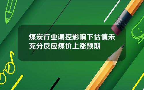 煤炭行业调控影响下估值未充分反应煤价上涨预期