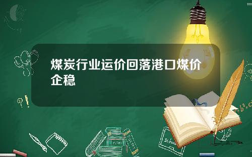 煤炭行业运价回落港口煤价企稳