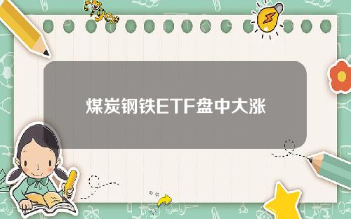 煤炭钢铁ETF盘中大涨