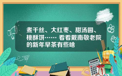 煮干丝、大红枣、甜汤圆、桃酥饼…… 看看戴南敬老院的新年早茶有些啥