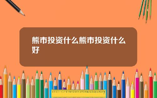 熊市投资什么熊市投资什么好