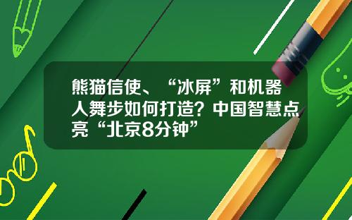 熊猫信使、“冰屏”和机器人舞步如何打造？中国智慧点亮“北京8分钟”