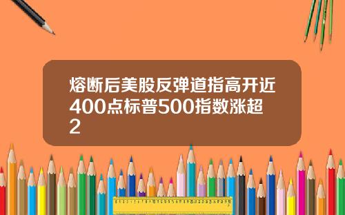 熔断后美股反弹道指高开近400点标普500指数涨超2