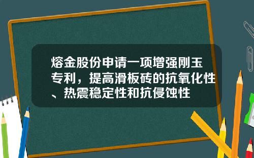 熔金股份申请一项增强刚玉专利，提高滑板砖的抗氧化性、热震稳定性和抗侵蚀性