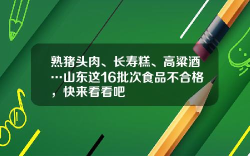 熟猪头肉、长寿糕、高粱酒…山东这16批次食品不合格，快来看看吧