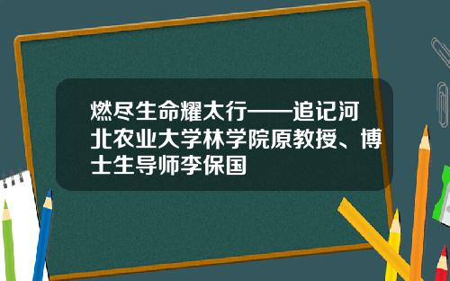 燃尽生命耀太行——追记河北农业大学林学院原教授、博士生导师李保国