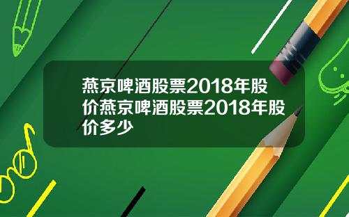 燕京啤酒股票2018年股价燕京啤酒股票2018年股价多少