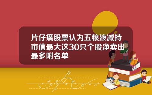 片仔癀股票认为五粮液减持市值最大这30只个股净卖出最多附名单