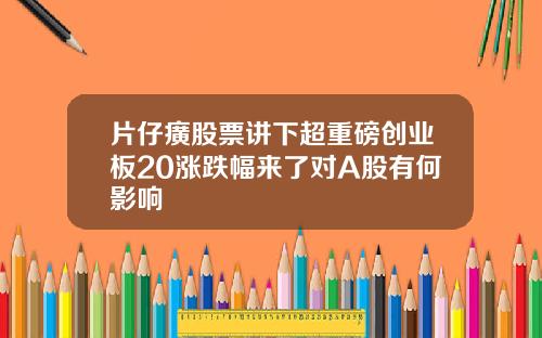 片仔癀股票讲下超重磅创业板20涨跌幅来了对A股有何影响
