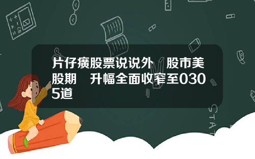 片仔癀股票说说外圍股市美股期貨升幅全面收窄至0305道