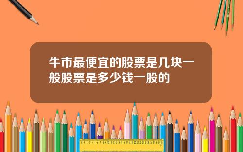 牛市最便宜的股票是几块一般股票是多少钱一股的