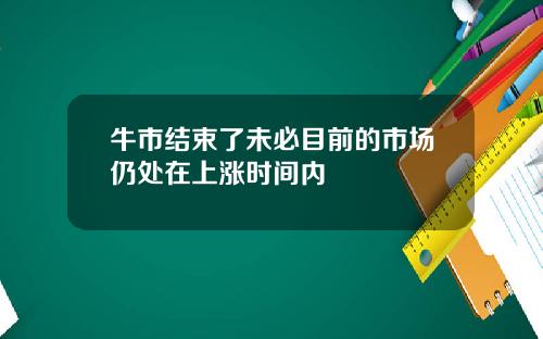 牛市结束了未必目前的市场仍处在上涨时间内