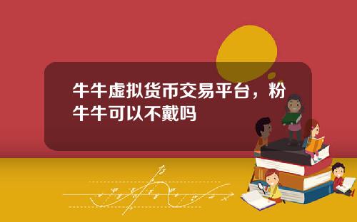 牛牛虚拟货币交易平台，粉牛牛可以不戴吗