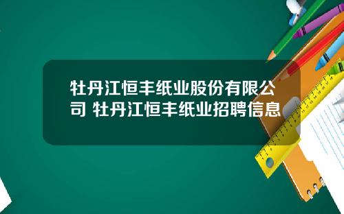 牡丹江恒丰纸业股份有限公司 牡丹江恒丰纸业招聘信息