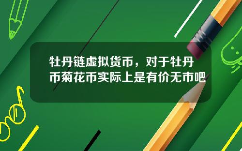 牡丹链虚拟货币，对于牡丹币菊花币实际上是有价无市吧