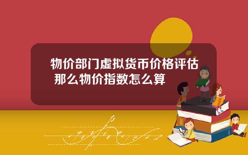 物价部门虚拟货币价格评估 那么物价指数怎么算