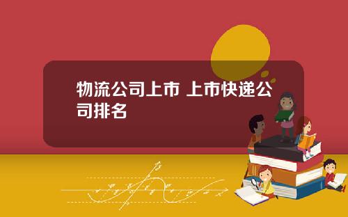 物流公司上市 上市快递公司排名