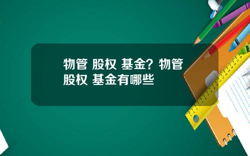 物管 股权 基金？物管 股权 基金有哪些