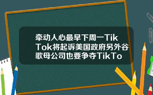 牵动人心最早下周一TikTok将起诉美国政府另外谷歌母公司也要争夺TikTok股权