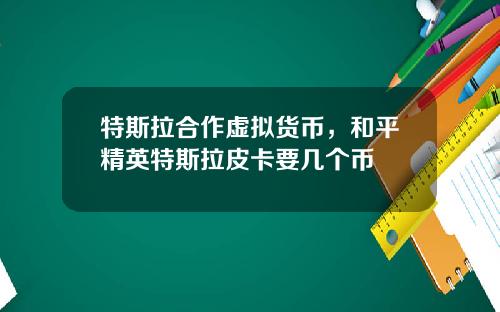 特斯拉合作虚拟货币，和平精英特斯拉皮卡要几个币