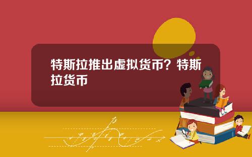 特斯拉推出虚拟货币？特斯拉货币
