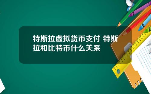特斯拉虚拟货币支付 特斯拉和比特币什么关系
