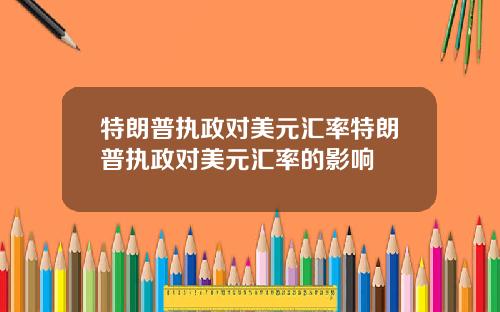 特朗普执政对美元汇率特朗普执政对美元汇率的影响