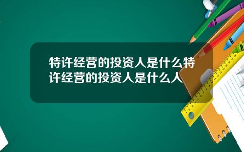 特许经营的投资人是什么特许经营的投资人是什么人