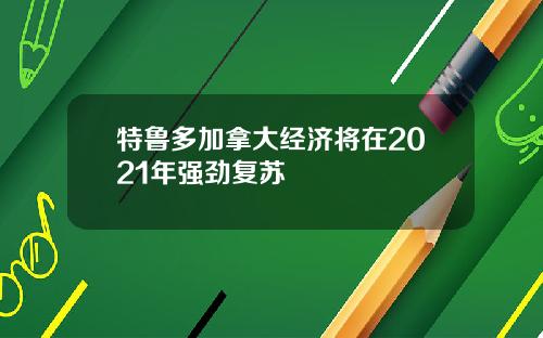 特鲁多加拿大经济将在2021年强劲复苏