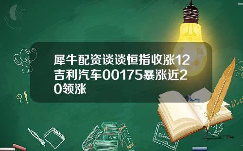 犀牛配资谈谈恒指收涨12吉利汽车00175暴涨近20领涨