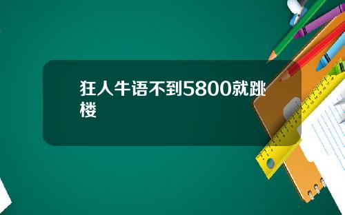 狂人牛语不到5800就跳楼