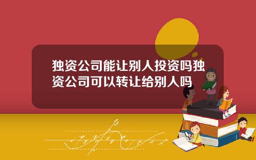 独资公司能让别人投资吗独资公司可以转让给别人吗