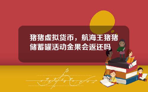 猪猪虚拟货币，航海王猪猪储蓄罐活动金果会返还吗