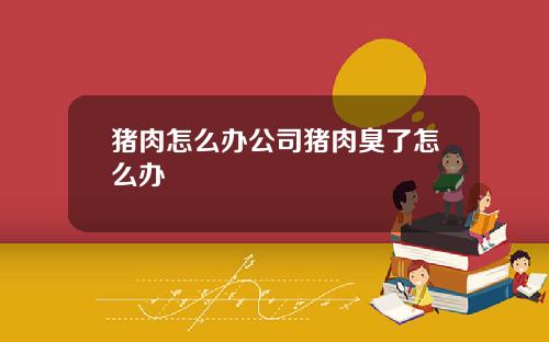 猪肉怎么办公司猪肉臭了怎么办