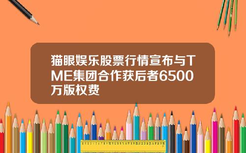 猫眼娱乐股票行情宣布与TME集团合作获后者6500万版权费