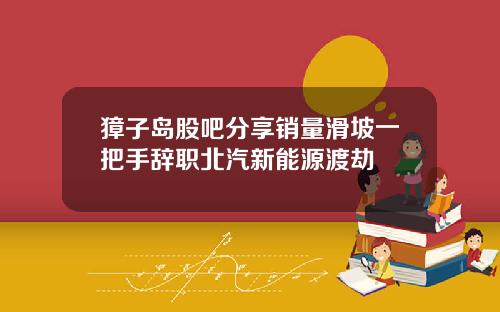獐子岛股吧分享销量滑坡一把手辞职北汽新能源渡劫