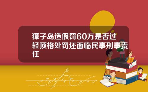 獐子岛造假罚60万是否过轻顶格处罚还面临民事刑事责任