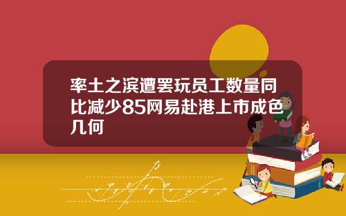 率土之滨遭罢玩员工数量同比减少85网易赴港上市成色几何