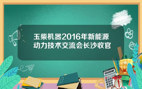 玉柴机器2016年新能源动力技术交流会长沙收官