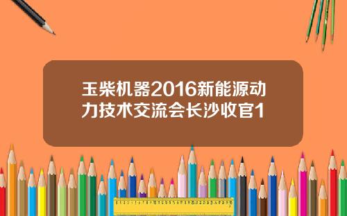 玉柴机器2016新能源动力技术交流会长沙收官1