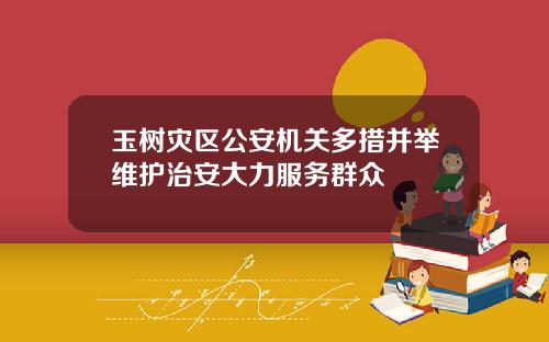 玉树灾区公安机关多措并举维护治安大力服务群众