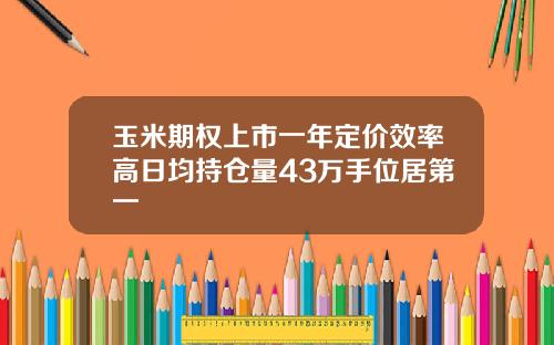 玉米期权上市一年定价效率高日均持仓量43万手位居第一