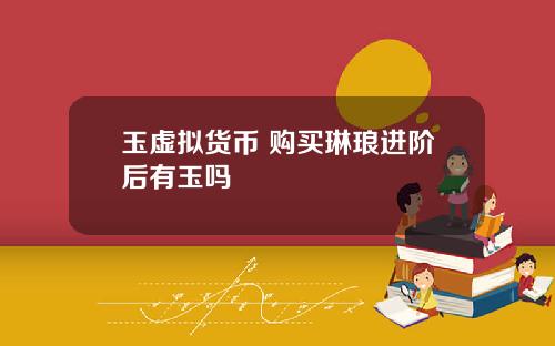 玉虚拟货币 购买琳琅进阶后有玉吗