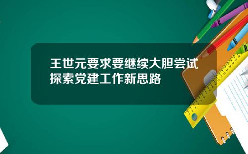 王世元要求要继续大胆尝试探索党建工作新思路