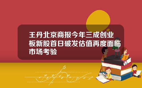 王丹北京商报今年三成创业板新股首日破发估值再度面临市场考验