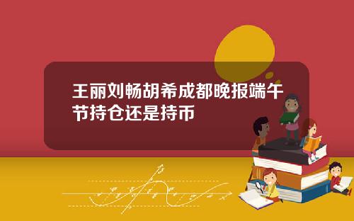 王丽刘畅胡希成都晚报端午节持仓还是持币