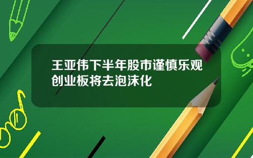 王亚伟下半年股市谨慎乐观创业板将去泡沫化